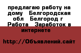 предлагаю работу на дому - Белгородская обл., Белгород г. Работа » Заработок в интернете   